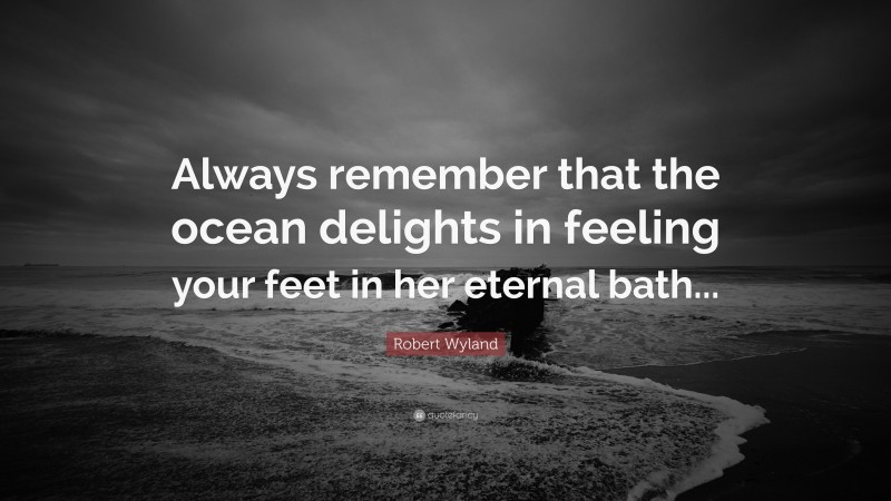 Robert Wyland Quote: “Always remember that the ocean delights in feeling your feet in her eternal bath...”