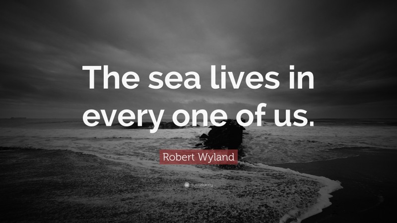 Robert Wyland Quote: “The sea lives in every one of us.”