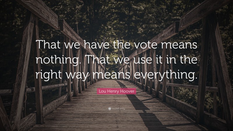 Lou Henry Hoover Quote: “That we have the vote means nothing. That we use it in the right way means everything.”