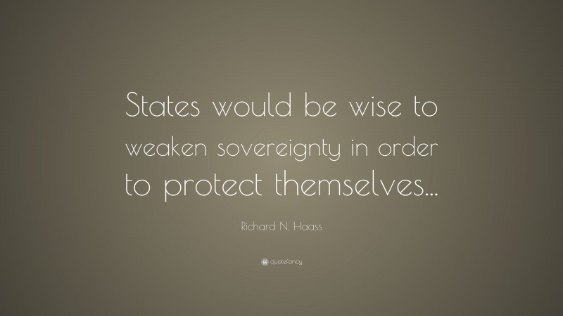 Richard N. Haass Quote: “States would be wise to weaken sovereignty in order to protect themselves...”