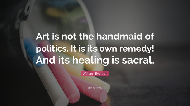 William Everson Quote: “Art is not the handmaid of politics. It is its own remedy! And its healing is sacral.”