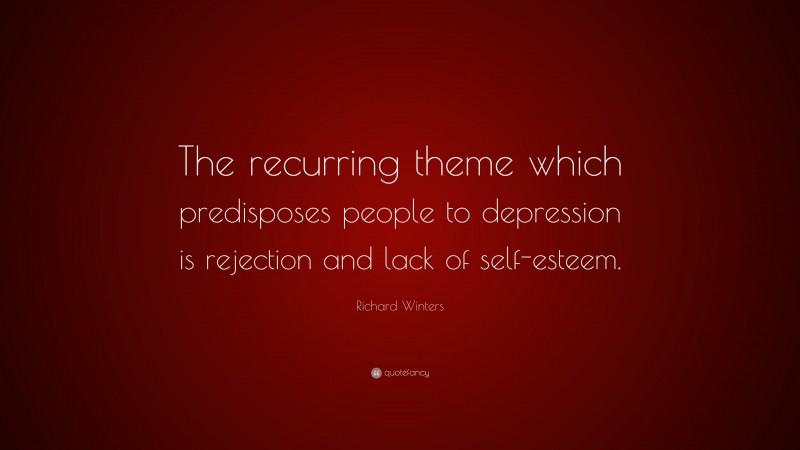 Richard Winters Quote: “The recurring theme which predisposes people to depression is rejection and lack of self-esteem.”