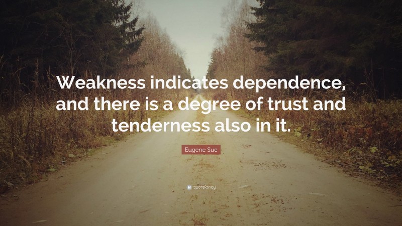 Eugene Sue Quote: “Weakness indicates dependence, and there is a degree of trust and tenderness also in it.”