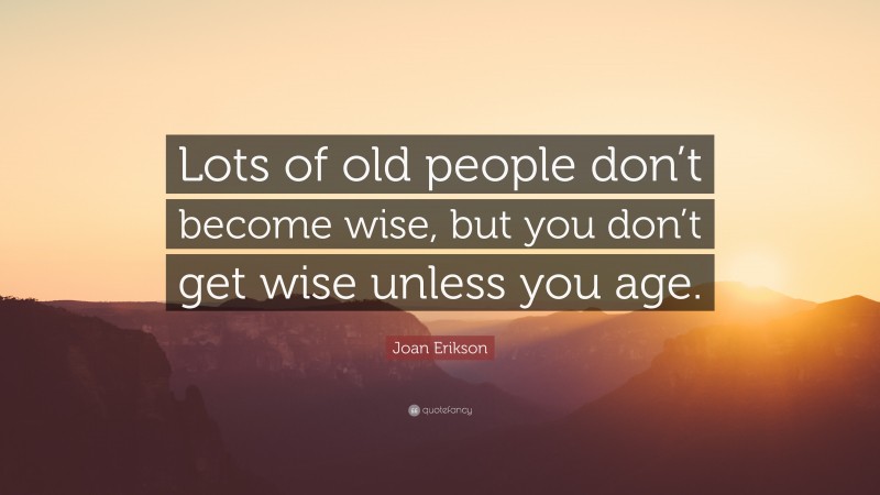 Joan Erikson Quote: “Lots of old people don’t become wise, but you don’t get wise unless you age.”