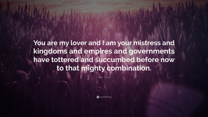 Violet Trefusis Quote: “You are my lover and I am your mistress and kingdoms and empires and governments have tottered and succumbed before now to that mighty combination.”