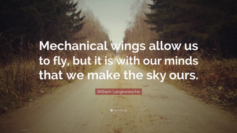 William Langewiesche Quote: “Mechanical wings allow us to fly, but it is with our minds that we make the sky ours.”