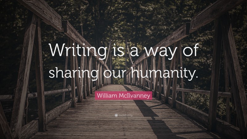 William McIlvanney Quote: “Writing is a way of sharing our humanity.”