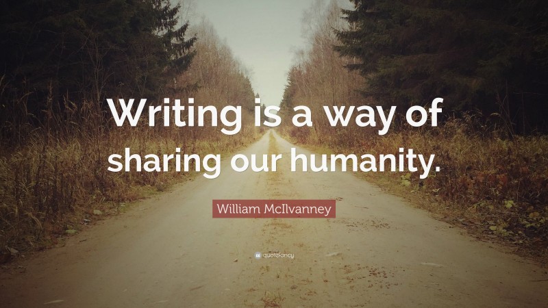 William McIlvanney Quote: “Writing is a way of sharing our humanity.”