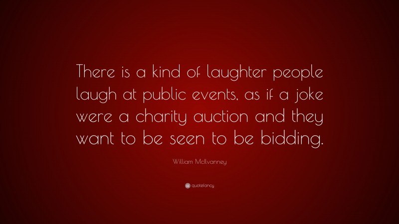 William McIlvanney Quote: “There is a kind of laughter people laugh at public events, as if a joke were a charity auction and they want to be seen to be bidding.”