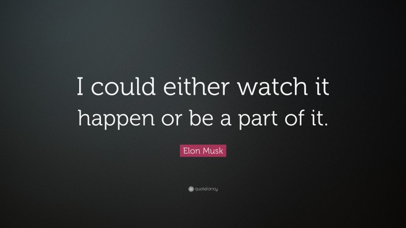 Elon Musk Quote: “I could either watch it happen or be a part of it.”