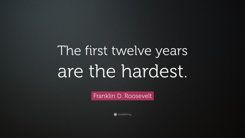 Franklin D. Roosevelt Quote: “The first twelve years are the hardest.”