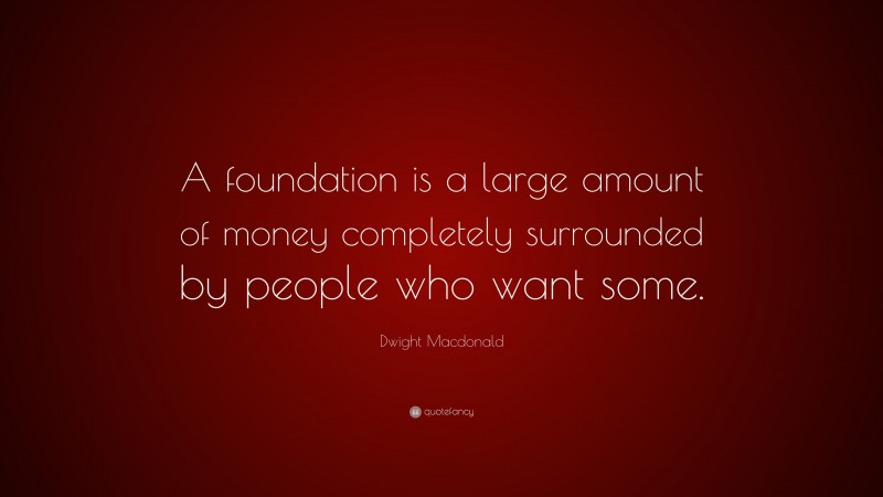 Dwight Macdonald Quote: “A foundation is a large amount of money completely surrounded by people who want some.”