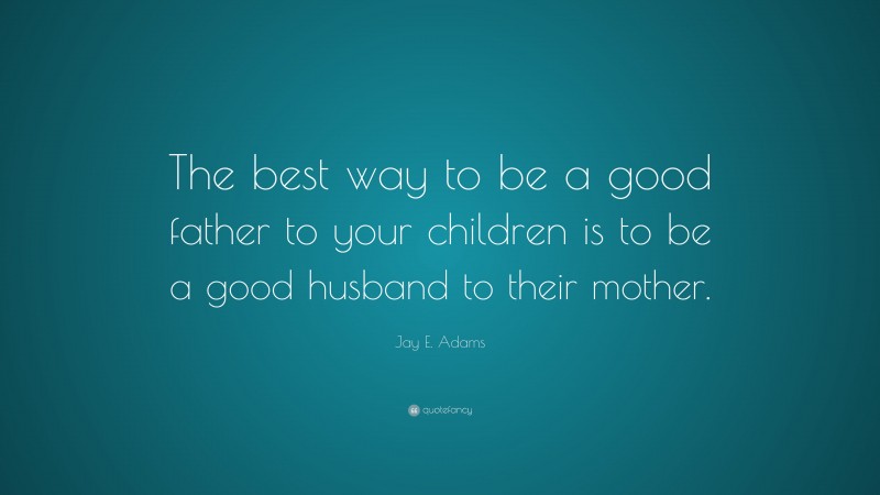 Jay E. Adams Quote: “The best way to be a good father to your children is to be a good husband to their mother.”