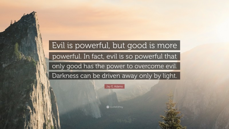 Jay E. Adams Quote: “Evil is powerful, but good is more powerful. In fact, evil is so powerful that only good has the power to overcome evil. Darkness can be driven away only by light.”