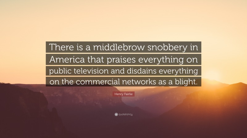 Henry Fairlie Quote: “There is a middlebrow snobbery in America that praises everything on public television and disdains everything on the commercial networks as a blight.”