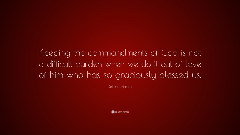 Delbert L. Stapley Quote: “Keeping the commandments of God is not a difficult burden when we do it out of love of him who has so graciously blessed us.”