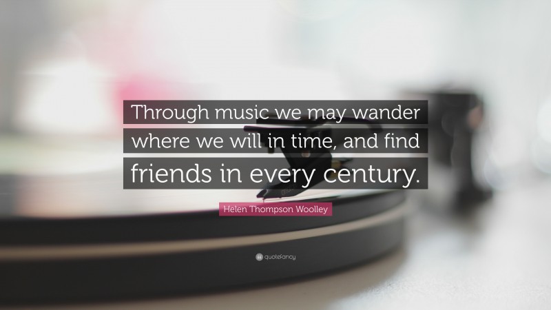 Helen Thompson Woolley Quote: “Through music we may wander where we will in time, and find friends in every century.”