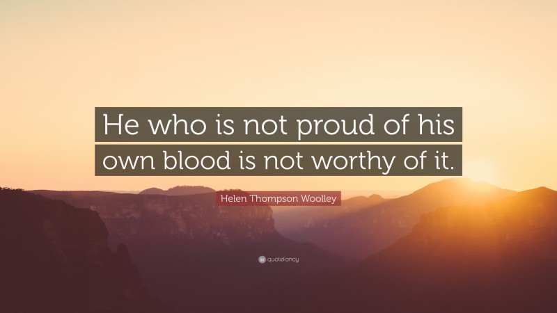 Helen Thompson Woolley Quote: “He who is not proud of his own blood is not worthy of it.”