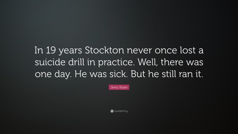 Jerry Sloan Quote: “In 19 years Stockton never once lost a suicide drill in practice. Well, there was one day. He was sick. But he still ran it.”