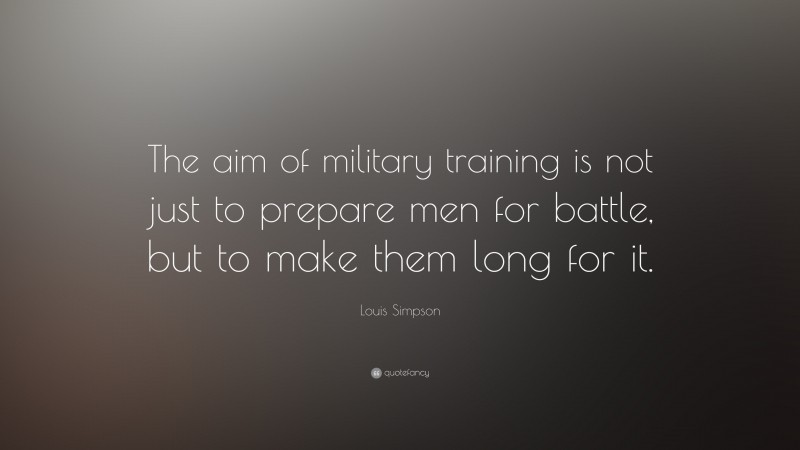 Louis Simpson Quote: “The aim of military training is not just to prepare men for battle, but to make them long for it.”