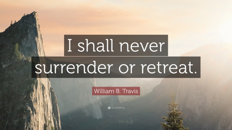 William B. Travis Quote: “I shall never surrender or retreat.”