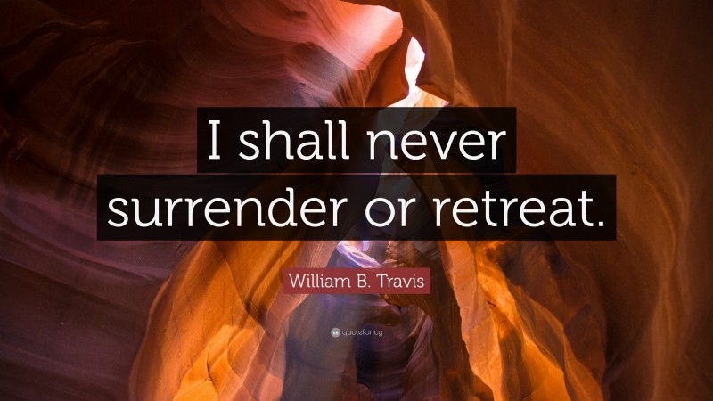 William B. Travis Quote: “I shall never surrender or retreat.”