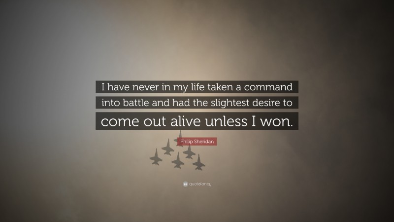 Philip Sheridan Quote: “I have never in my life taken a command into battle and had the slightest desire to come out alive unless I won.”