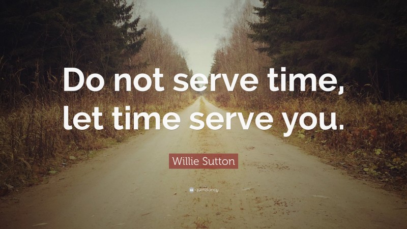 Willie Sutton Quote: “Do not serve time, let time serve you.”