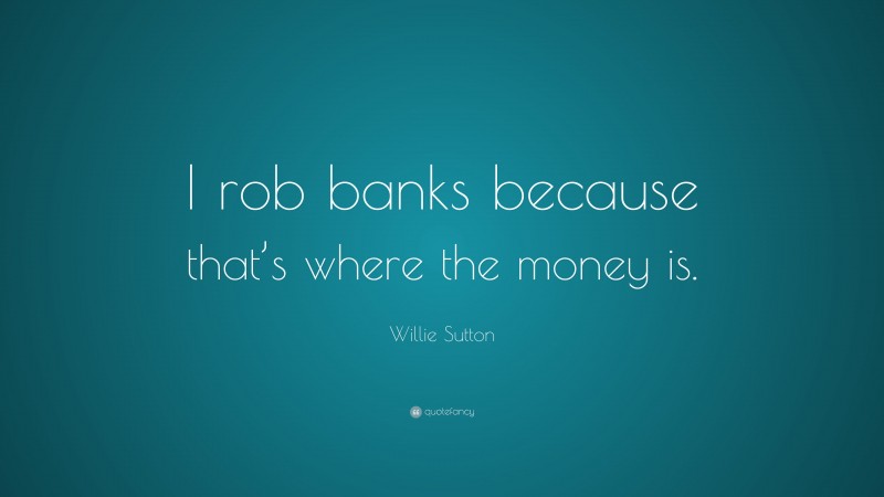 Willie Sutton Quote: “I rob banks because that’s where the money is.”