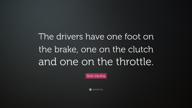 Bob Varsha Quote: “The drivers have one foot on the brake, one on the clutch and one on the throttle.”