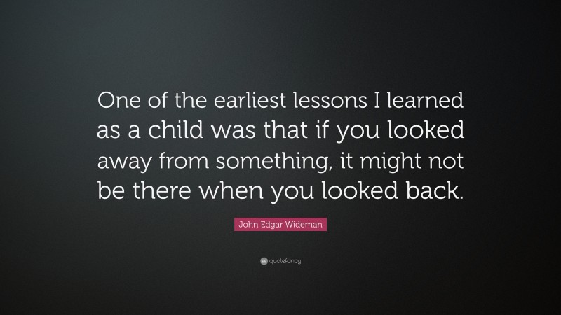 John Edgar Wideman Quote: “One of the earliest lessons I learned as a child was that if you looked away from something, it might not be there when you looked back.”