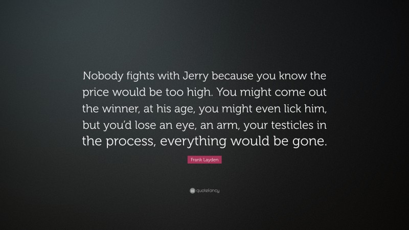 Frank Layden Quote: “Nobody fights with Jerry because you know the price would be too high. You might come out the winner, at his age, you might even lick him, but you’d lose an eye, an arm, your testicles in the process, everything would be gone.”
