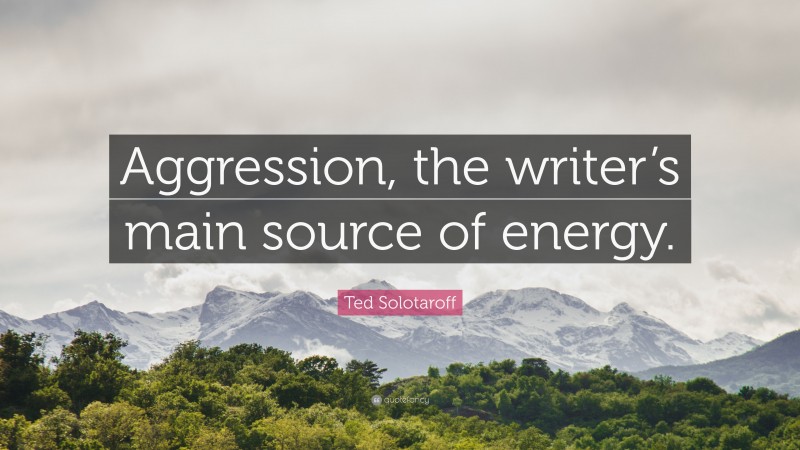 Ted Solotaroff Quote: “Aggression, the writer’s main source of energy.”