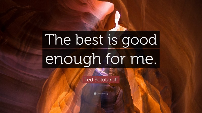 Ted Solotaroff Quote: “The best is good enough for me.”