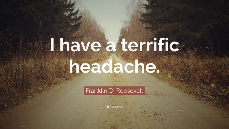 Franklin D. Roosevelt Quote: “I have a terrific headache.”