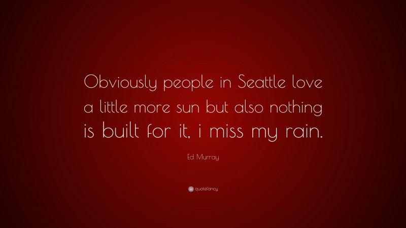 Ed Murray Quote: “Obviously people in Seattle love a little more sun but also nothing is built for it, i miss my rain.”