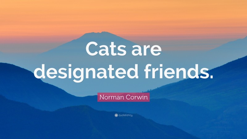 Norman Corwin Quote: “Cats are designated friends.”
