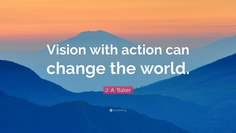 J. A. Baker Quote: “Vision with action can change the world.”