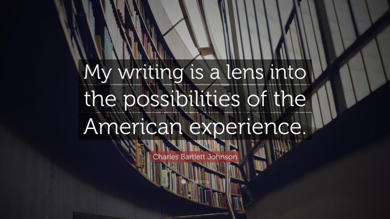 Charles Bartlett Johnson Quote: “My writing is a lens into the possibilities of the American experience.”