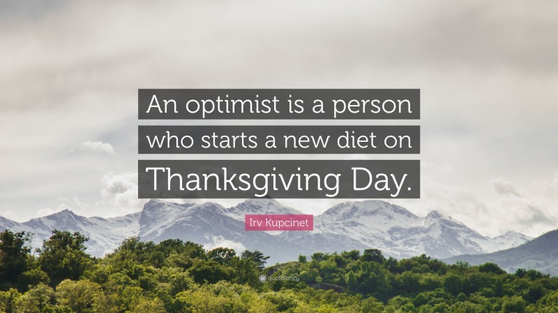 Irv Kupcinet Quote: “An optimist is a person who starts a new diet on Thanksgiving Day.”