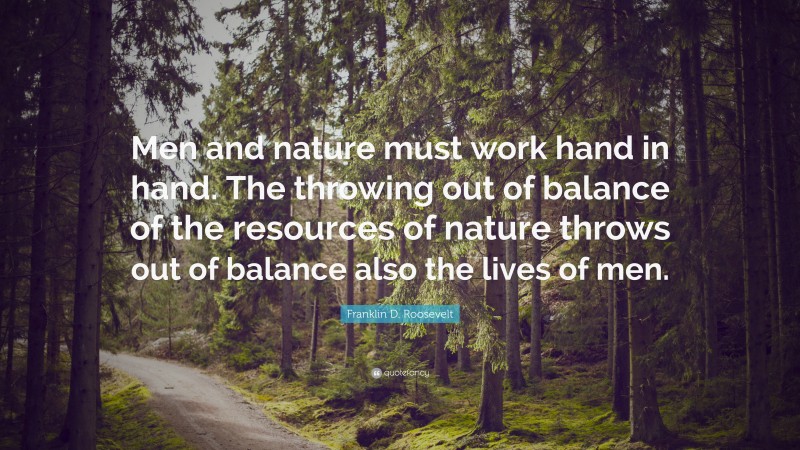 Franklin D. Roosevelt Quote: “Men and nature must work hand in hand. The throwing out of balance of the resources of nature throws out of balance also the lives of men.”