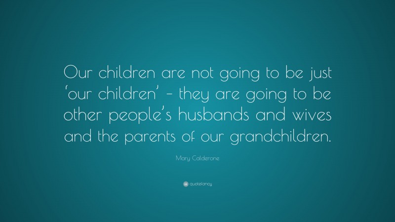 Mary Calderone Quote: “Our children are not going to be just ‘our children’ – they are going to be other people’s husbands and wives and the parents of our grandchildren.”