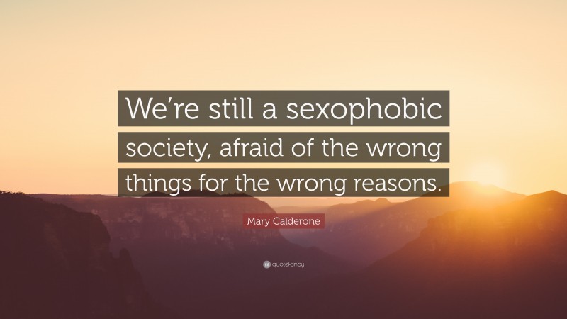 Mary Calderone Quote: “We’re still a sexophobic society, afraid of the wrong things for the wrong reasons.”