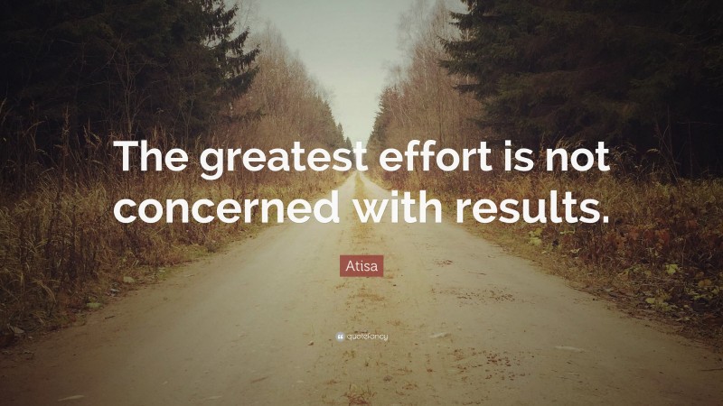 Atisa Quote: “The greatest effort is not concerned with results.”