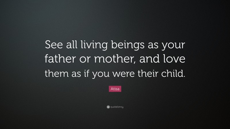 Atisa Quote: “See all living beings as your father or mother, and love them as if you were their child.”