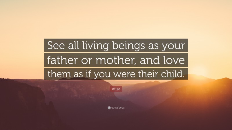 Atisa Quote: “See all living beings as your father or mother, and love them as if you were their child.”