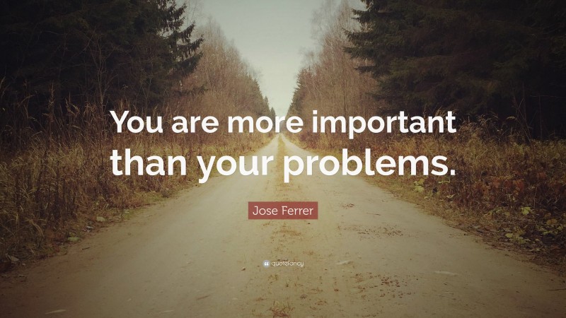 Jose Ferrer Quote: “You are more important than your problems.”