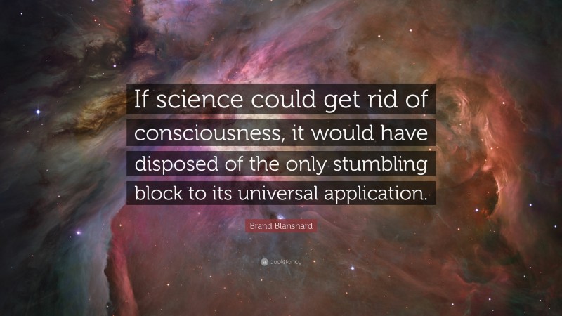 Brand Blanshard Quote: “If science could get rid of consciousness, it would have disposed of the only stumbling block to its universal application.”