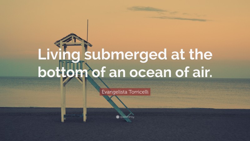 Evangelista Torricelli Quote: “Living submerged at the bottom of an ocean of air.”