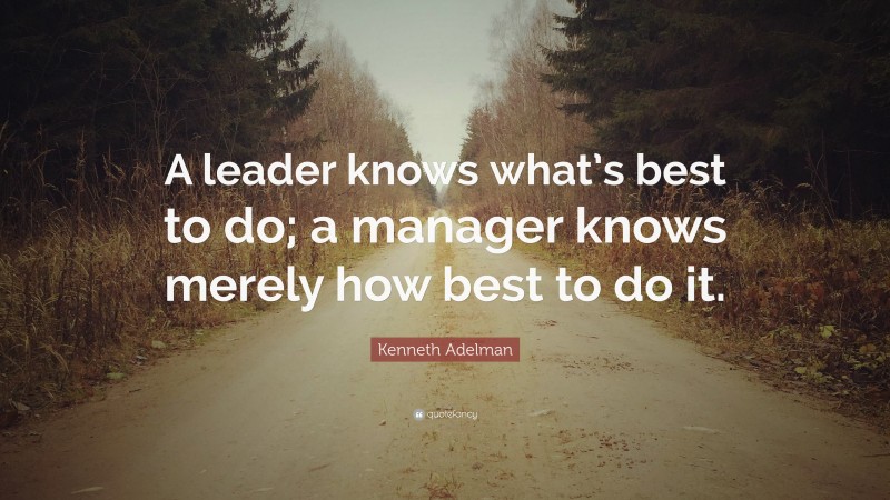 Kenneth Adelman Quote: “A leader knows what’s best to do; a manager knows merely how best to do it.”